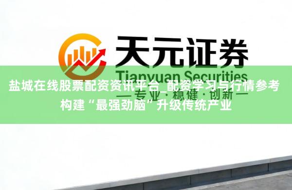 盐城在线股票配资资讯平台_配资学习与行情参考 构建“最强劲脑”升级传统产业