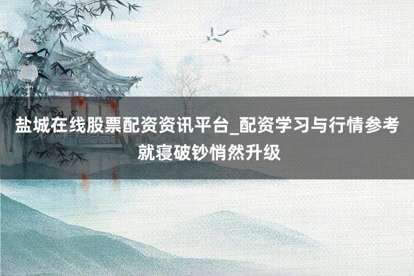 盐城在线股票配资资讯平台_配资学习与行情参考 就寝破钞悄然升级