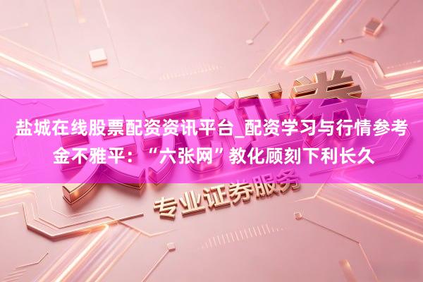 盐城在线股票配资资讯平台_配资学习与行情参考 金不雅平：“六张网”教化顾刻下利长久