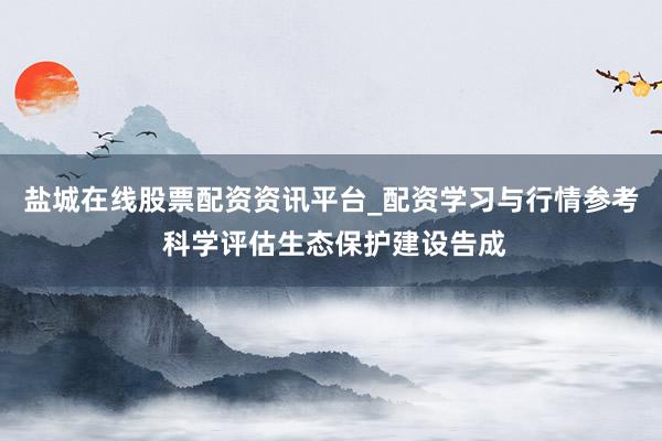 盐城在线股票配资资讯平台_配资学习与行情参考 科学评估生态保护建设告成