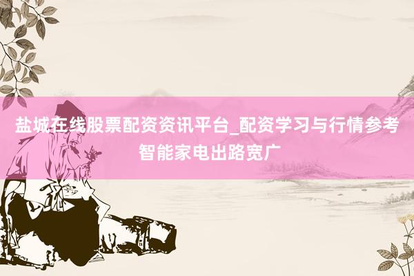 盐城在线股票配资资讯平台_配资学习与行情参考 智能家电出路宽广