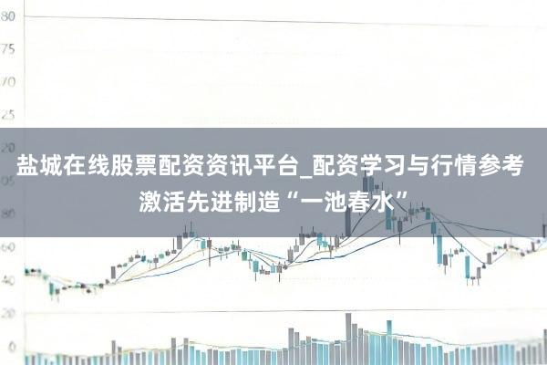 盐城在线股票配资资讯平台_配资学习与行情参考 激活先进制造“一池春水”