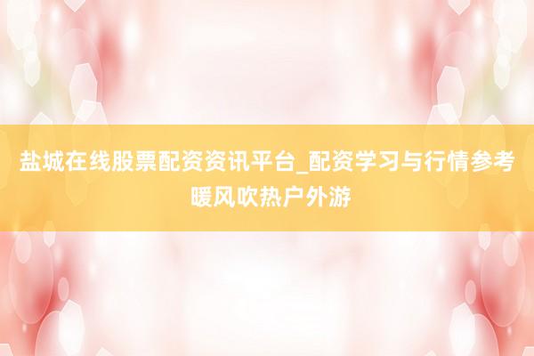 盐城在线股票配资资讯平台_配资学习与行情参考 暖风吹热户外游