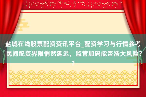 盐城在线股票配资资讯平台_配资学习与行情参考 民间配资界限悄然延迟，监管加码能否浩大风险？