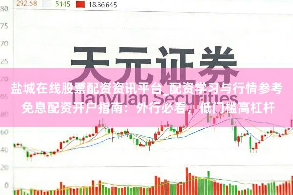 盐城在线股票配资资讯平台_配资学习与行情参考 免息配资开户指南：外行必看，低门槛高杠杆