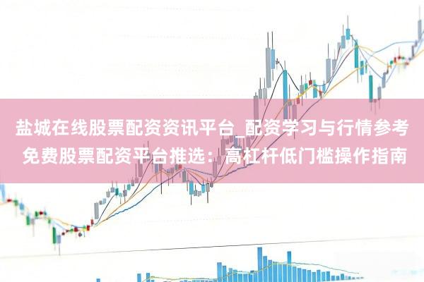 盐城在线股票配资资讯平台_配资学习与行情参考 免费股票配资平台推选：高杠杆低门槛操作指南