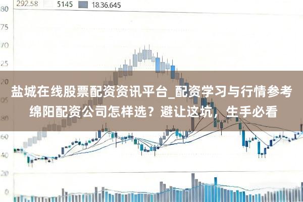 盐城在线股票配资资讯平台_配资学习与行情参考 绵阳配资公司怎样选？避让这坑，生手必看