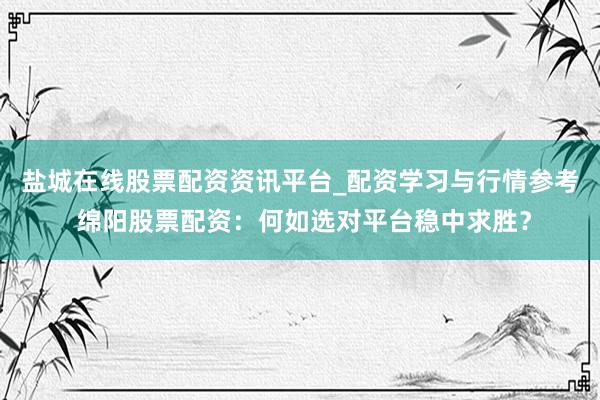 盐城在线股票配资资讯平台_配资学习与行情参考 绵阳股票配资：何如选对平台稳中求胜？