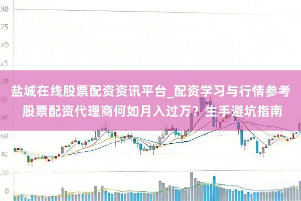 盐城在线股票配资资讯平台_配资学习与行情参考 股票配资代理商何如月入过万？生手避坑指南