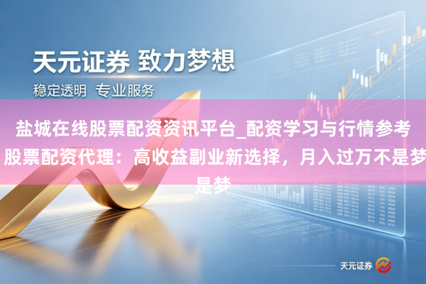 盐城在线股票配资资讯平台_配资学习与行情参考 股票配资代理：高收益副业新选择，月入过万不是梦