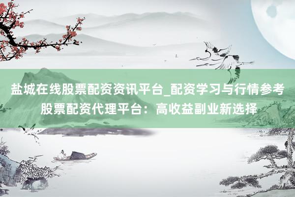 盐城在线股票配资资讯平台_配资学习与行情参考 股票配资代理平台：高收益副业新选择
