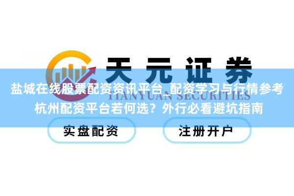 盐城在线股票配资资讯平台_配资学习与行情参考 杭州配资平台若何选？外行必看避坑指南