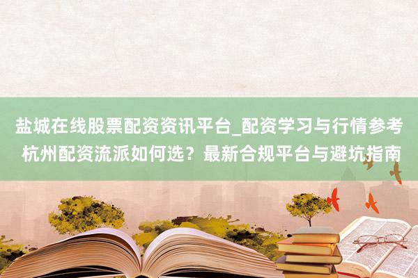 盐城在线股票配资资讯平台_配资学习与行情参考 杭州配资流派如何选？最新合规平台与避坑指南