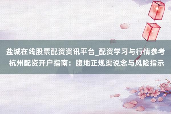 盐城在线股票配资资讯平台_配资学习与行情参考 杭州配资开户指南：腹地正规渠说念与风险指示