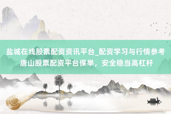盐城在线股票配资资讯平台_配资学习与行情参考 唐山股票配资平台保举，安全稳当高杠杆