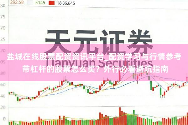 盐城在线股票配资资讯平台_配资学习与行情参考 带杠杆的股票怎么买？外行必看避坑指南
