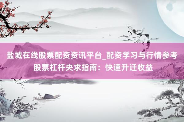 盐城在线股票配资资讯平台_配资学习与行情参考 股票杠杆央求指南：快速升迁收益