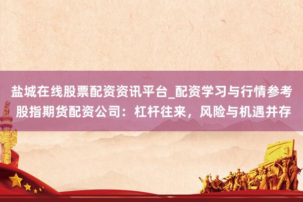 盐城在线股票配资资讯平台_配资学习与行情参考 股指期货配资公司：杠杆往来，风险与机遇并存