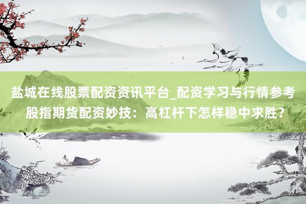 盐城在线股票配资资讯平台_配资学习与行情参考 股指期货配资妙技：高杠杆下怎样稳中求胜？