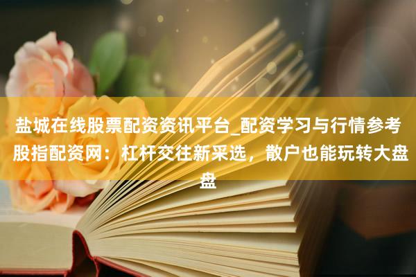 盐城在线股票配资资讯平台_配资学习与行情参考 股指配资网：杠杆交往新采选，散户也能玩转大盘