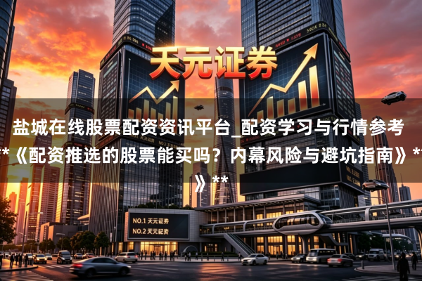 盐城在线股票配资资讯平台_配资学习与行情参考 **《配资推选的股票能买吗？内幕风险与避坑指南》**