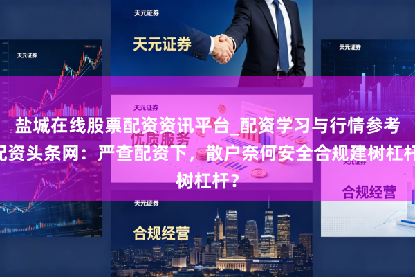 盐城在线股票配资资讯平台_配资学习与行情参考 配资头条网：严查配资下，散户奈何安全合规建树杠杆？