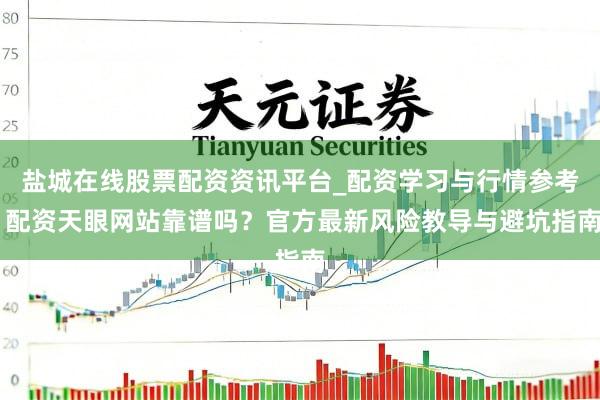 盐城在线股票配资资讯平台_配资学习与行情参考 配资天眼网站靠谱吗？官方最新风险教导与避坑指南