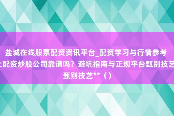盐城在线股票配资资讯平台_配资学习与行情参考 **网上配资炒股公司靠谱吗？避坑指南与正规平台甄别技艺**（）