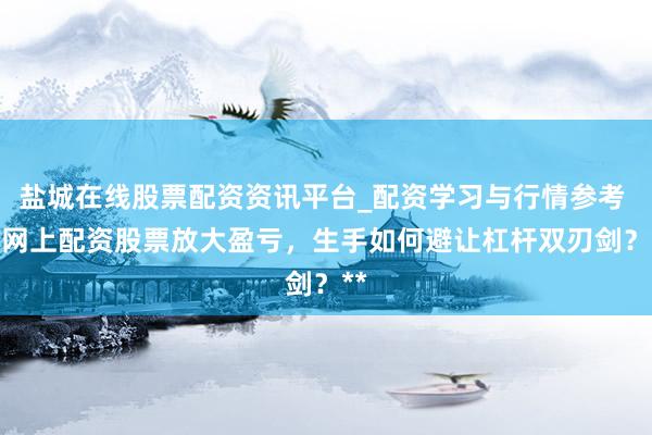 盐城在线股票配资资讯平台_配资学习与行情参考 **网上配资股票放大盈亏，生手如何避让杠杆双刃剑？**