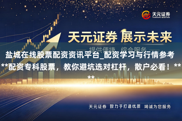 盐城在线股票配资资讯平台_配资学习与行情参考 **配资专科股票，教你避坑选对杠杆，散户必看！**