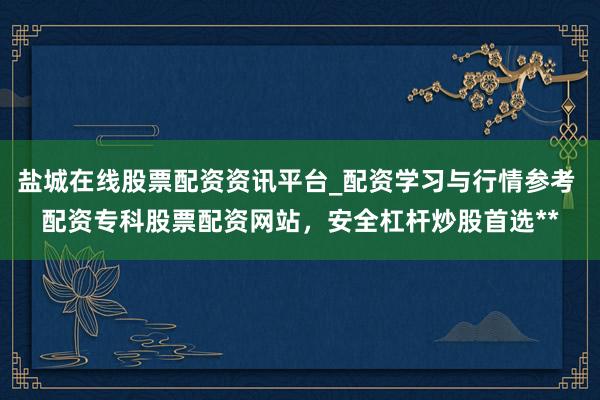 盐城在线股票配资资讯平台_配资学习与行情参考 配资专科股票配资网站，安全杠杆炒股首选**