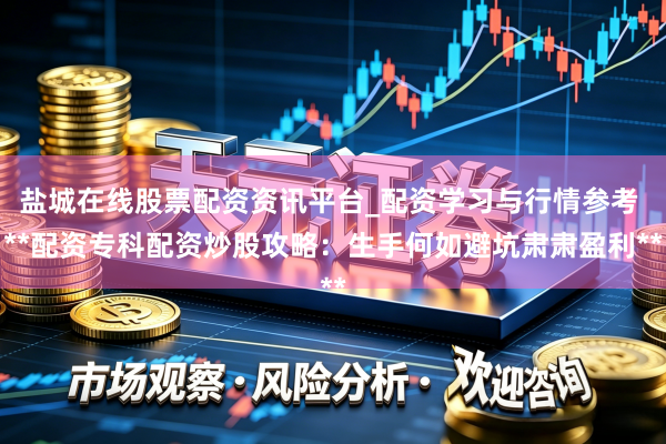 盐城在线股票配资资讯平台_配资学习与行情参考 **配资专科配资炒股攻略：生手何如避坑肃肃盈利**