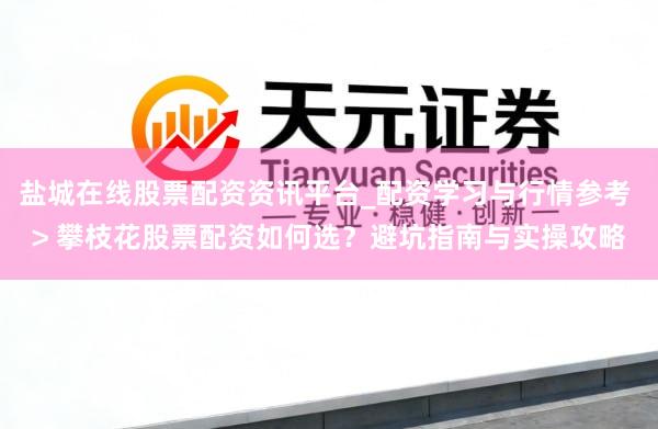 盐城在线股票配资资讯平台_配资学习与行情参考 > 攀枝花股票配资如何选？避坑指南与实操攻略