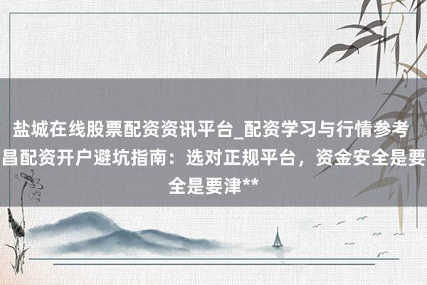 盐城在线股票配资资讯平台_配资学习与行情参考 **南昌配资开户避坑指南：选对正规平台，资金安全是要津**
