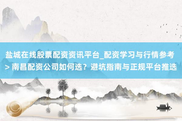 盐城在线股票配资资讯平台_配资学习与行情参考 > 南昌配资公司如何选？避坑指南与正规平台推选