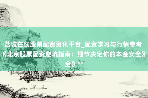 盐城在线股票配资资讯平台_配资学习与行情参考 **《北京股票配资避坑指南：细节决定你的本金安全》**