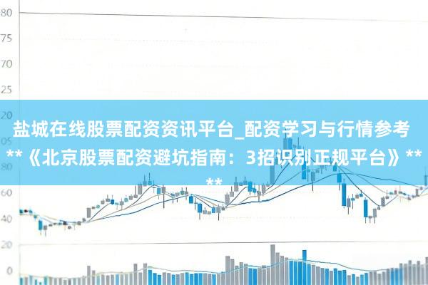 盐城在线股票配资资讯平台_配资学习与行情参考 **《北京股票配资避坑指南：3招识别正规平台》**