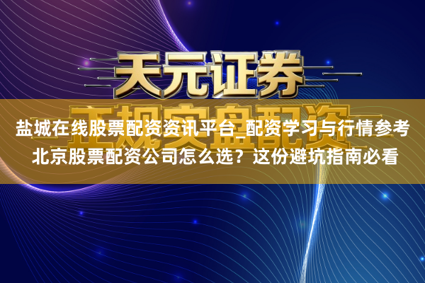 盐城在线股票配资资讯平台_配资学习与行情参考 北京股票配资公司怎么选？这份避坑指南必看