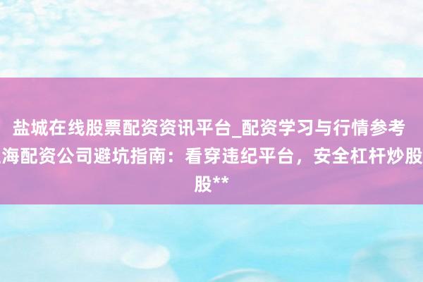 盐城在线股票配资资讯平台_配资学习与行情参考 上海配资公司避坑指南：看穿违纪平台，安全杠杆炒股**