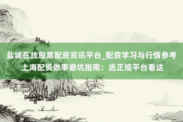 盐城在线股票配资资讯平台_配资学习与行情参考 上海配资做事避坑指南：选正规平台看这