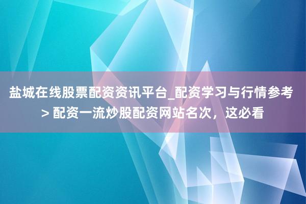 盐城在线股票配资资讯平台_配资学习与行情参考 > 配资一流炒股配资网站名次，这必看