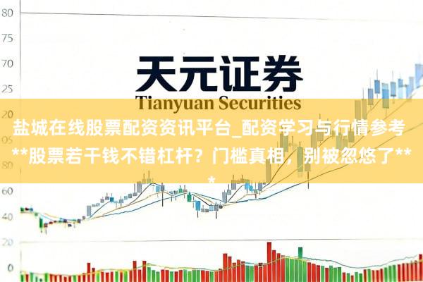 盐城在线股票配资资讯平台_配资学习与行情参考 **股票若干钱不错杠杆？门槛真相，别被忽悠了**