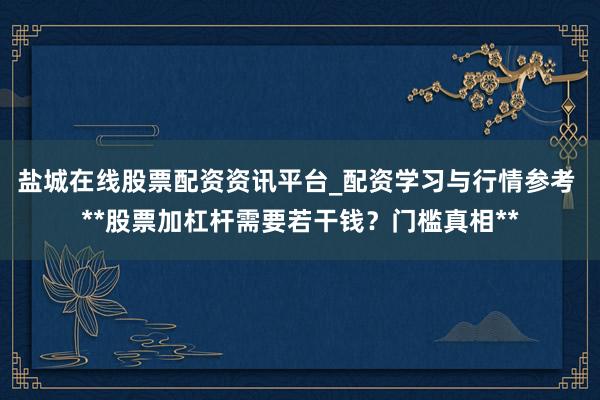 盐城在线股票配资资讯平台_配资学习与行情参考 **股票加杠杆需要若干钱？门槛真相**