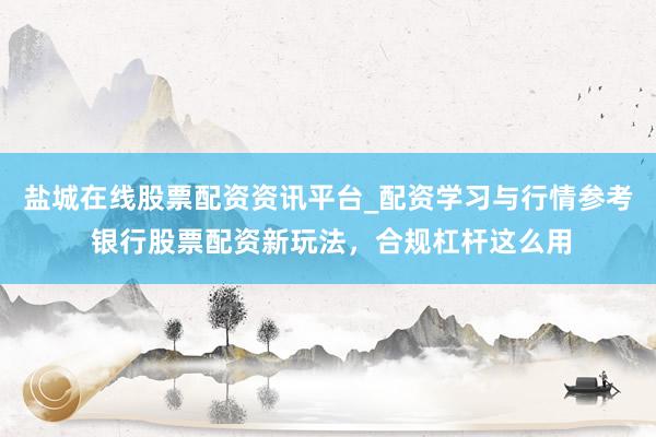 盐城在线股票配资资讯平台_配资学习与行情参考 银行股票配资新玩法，合规杠杆这么用