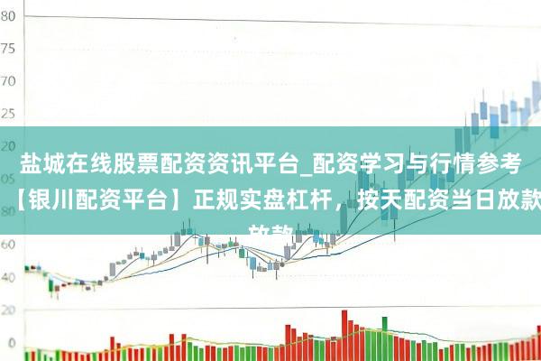 盐城在线股票配资资讯平台_配资学习与行情参考 【银川配资平台】正规实盘杠杆，按天配资当日放款