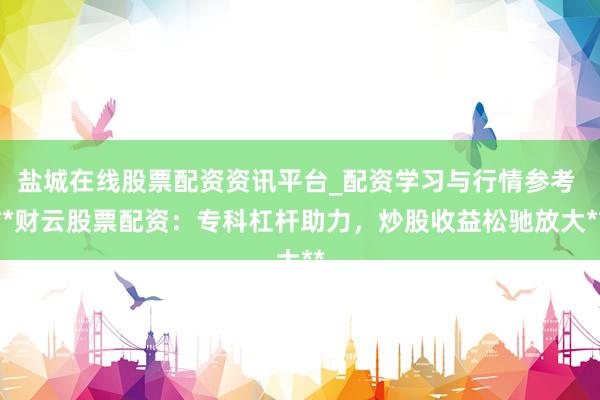 盐城在线股票配资资讯平台_配资学习与行情参考 **财云股票配资：专科杠杆助力，炒股收益松驰放大**