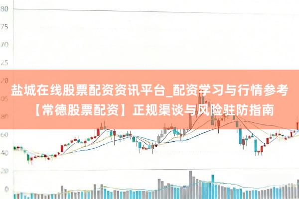 盐城在线股票配资资讯平台_配资学习与行情参考 【常德股票配资】正规渠谈与风险驻防指南