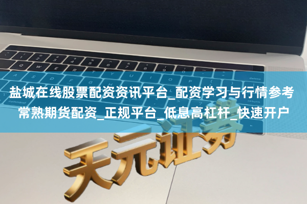 盐城在线股票配资资讯平台_配资学习与行情参考 常熟期货配资_正规平台_低息高杠杆_快速开户