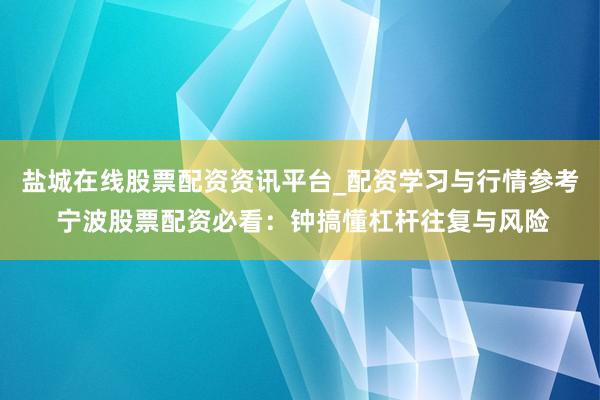 盐城在线股票配资资讯平台_配资学习与行情参考 宁波股票配资必看：钟搞懂杠杆往复与风险