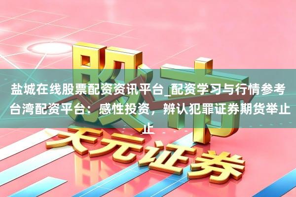 盐城在线股票配资资讯平台_配资学习与行情参考 台湾配资平台：感性投资，辨认犯罪证券期货举止